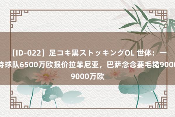 【ID-022】足コキ黒ストッキングOL 世体：一家沙特球队6500万欧报价拉菲尼亚，巴萨念念要毛糙9000万欧