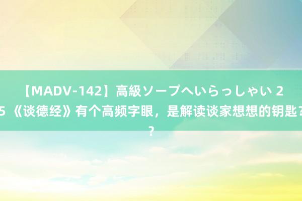 【MADV-142】高級ソープへいらっしゃい 25 《谈德经》有个高频字眼，是解读谈家想想的钥匙？