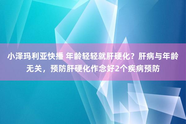 小泽玛利亚快播 年龄轻轻就肝硬化？肝病与年龄无关，预防肝硬化作念好2个疾病预防