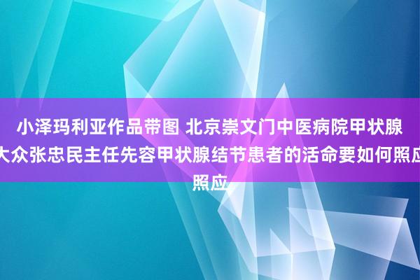 小泽玛利亚作品带图 北京崇文门中医病院甲状腺大众张忠民主任先容甲状腺结节患者的活命要如何照应