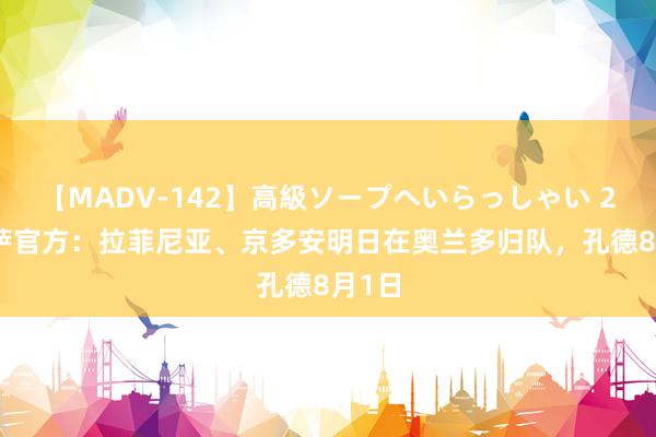 【MADV-142】高級ソープへいらっしゃい 25 巴萨官方：拉菲尼亚、京多安明日在奥兰多归队，孔德8月1日