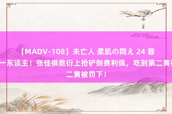 【MADV-108】未亡人 柔肌の悶え 24 蓉城多打一东谈主！张佳祺敷衍上抢铲倒费利佩，吃到第二黄被罚下！