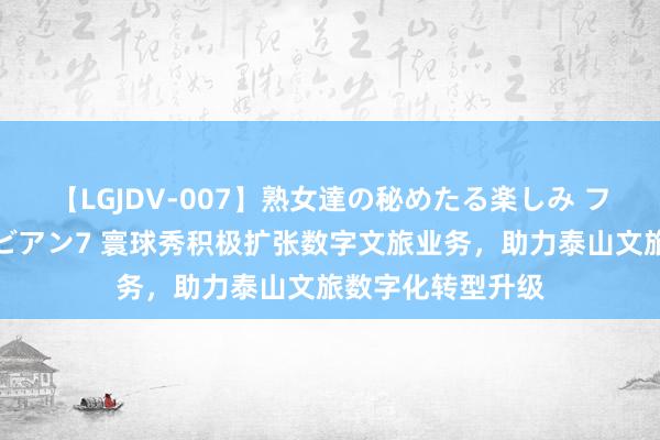 【LGJDV-007】熟女達の秘めたる楽しみ フィーリングレズビアン7 寰球秀积极扩张数字文旅业务，助力泰山文旅数字化转型升级