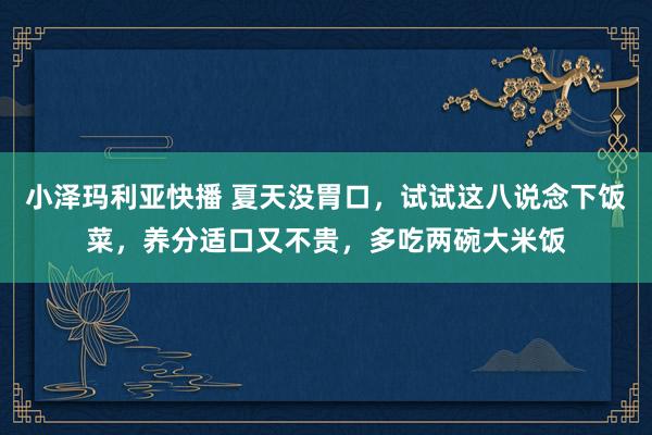 小泽玛利亚快播 夏天没胃口，试试这八说念下饭菜，养分适口又不贵，多吃两碗大米饭