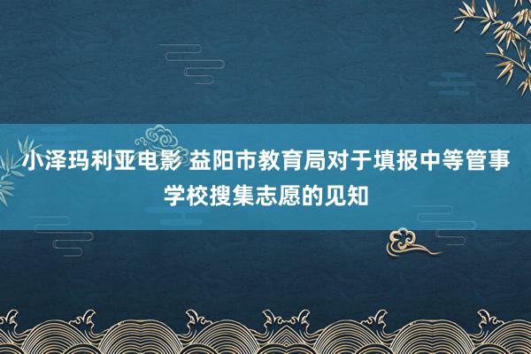 小泽玛利亚电影 益阳市教育局对于填报中等管事学校搜集志愿的见知