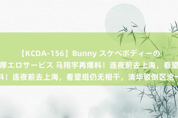 【KCDA-156】Bunny スケベボディーのバニーガールが手と口で濃厚エロサービス 马翔宇再爆料！连夜前去上海，看望组仍无相干，清华驳倒区沦一火