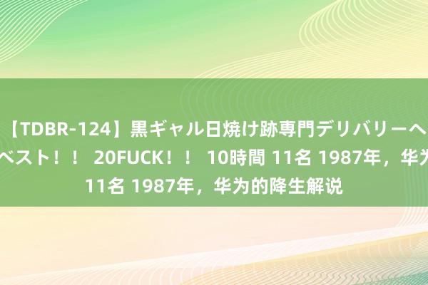 【TDBR-124】黒ギャル日焼け跡専門デリバリーヘルス チョーベスト！！ 20FUCK！！ 10時間 11名 1987年，华为的降生解说