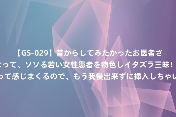 【GS-029】昔からしてみたかったお医者さんゴッコ ニセ医者になって、ソソる若い女性患者を物色しイタズラ三昧！パンツにシミまで作って感じまくるので、もう我慢出来ずに挿入しちゃいました。ああ、昔から憧れていたお医者さんゴッコをついに達成！ 到底弹了莫得？航母腾飞助理：争取尽快在福建舰放飞新式舰载机