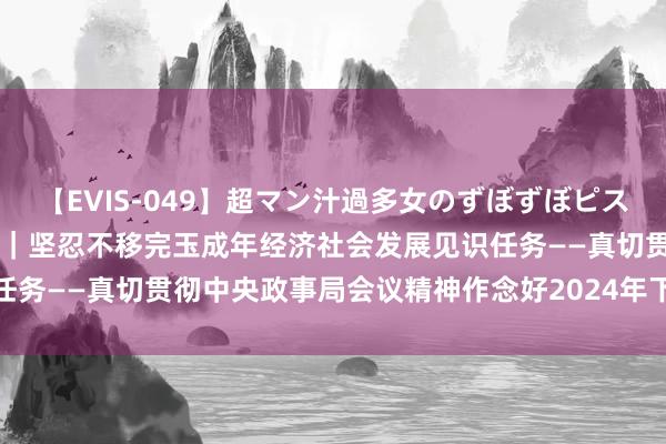 【EVIS-049】超マン汁過多女のずぼずぼピストンオナニー 3 新华视点｜坚忍不移完玉成年经济社会发展见识任务——真切贯彻中央政事局会议精神作念好2024年下半年经济使命