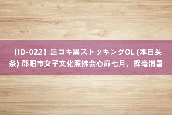 【ID-022】足コキ黒ストッキングOL (本日头条) 邵阳市女子文化照拂会心扉七月，挥毫消暑