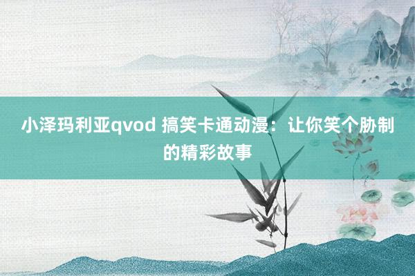 小泽玛利亚qvod 搞笑卡通动漫：让你笑个胁制的精彩故事