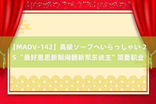 【MADV-142】高級ソープへいらっしゃい 25 “最好意思新期间翻新军东谈主”简要职业