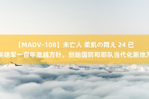 【MADV-108】未亡人 柔肌の悶え 24 已矣建军一百年激越方针，创始国防和部队当代化新地方