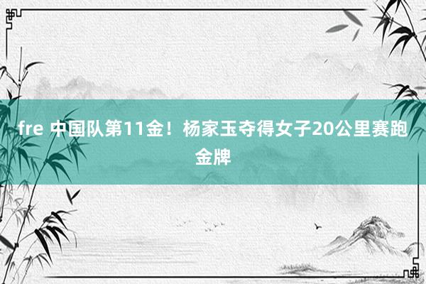 fre 中国队第11金！杨家玉夺得女子20公里赛跑金牌