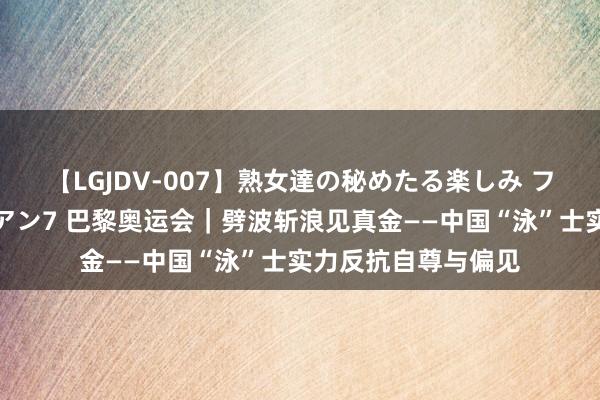 【LGJDV-007】熟女達の秘めたる楽しみ フィーリングレズビアン7 巴黎奥运会｜劈波斩浪见真金——中国“泳”士实力反抗自尊与偏见