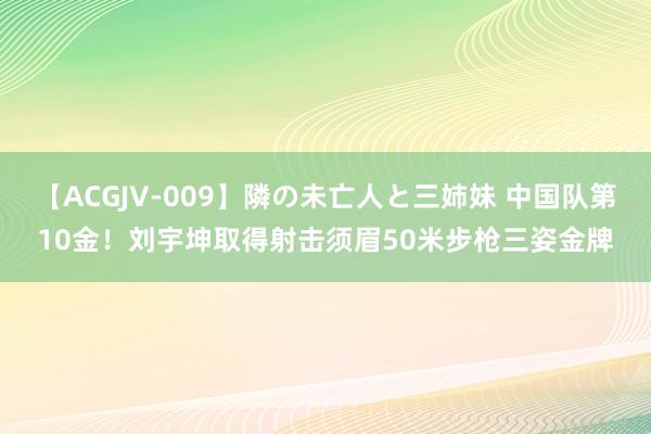 【ACGJV-009】隣の未亡人と三姉妹 中国队第10金！刘宇坤取得射击须眉50米步枪三姿金牌