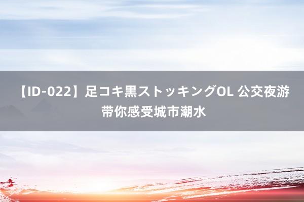 【ID-022】足コキ黒ストッキングOL 公交夜游 带你感受城市潮水