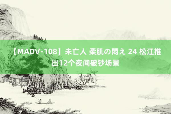 【MADV-108】未亡人 柔肌の悶え 24 松江推出12个夜间破钞场景