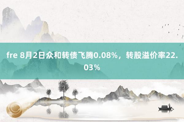 fre 8月2日众和转债飞腾0.08%，转股溢价率22.03%