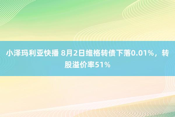 小泽玛利亚快播 8月2日维格转债下落0.01%，转股溢价率51%