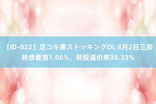 【ID-022】足コキ黒ストッキングOL 8月2日三房转债着落1.06%，转股溢价率38.33%