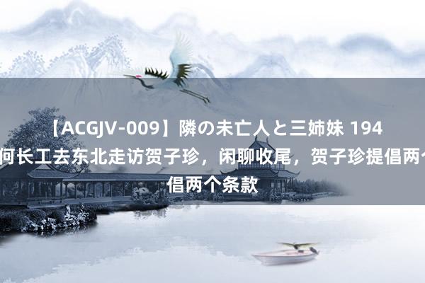 【ACGJV-009】隣の未亡人と三姉妹 1947年，何长工去东北走访贺子珍，闲聊收尾，贺子珍提倡两个条款