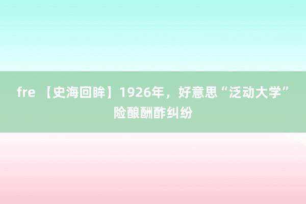 fre 【史海回眸】1926年，好意思“泛动大学”险酿酬酢纠纷