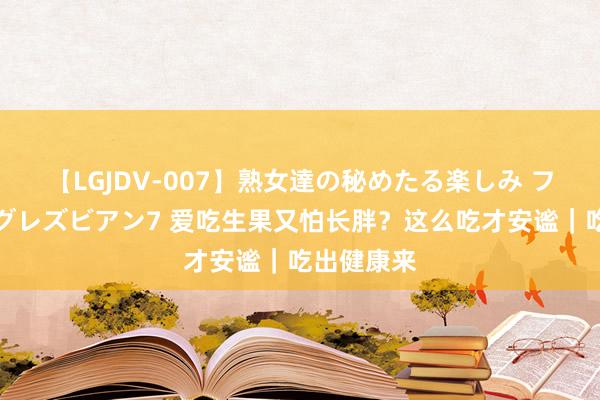 【LGJDV-007】熟女達の秘めたる楽しみ フィーリングレズビアン7 爱吃生果又怕长胖？这么吃才安谧｜吃出健康来