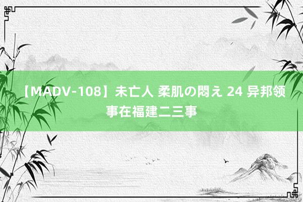 【MADV-108】未亡人 柔肌の悶え 24 异邦领事在福建二三事