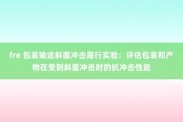 fre 包装输送斜面冲击履行实验：评估包装和产物在受到斜面冲击时的抗冲击性能