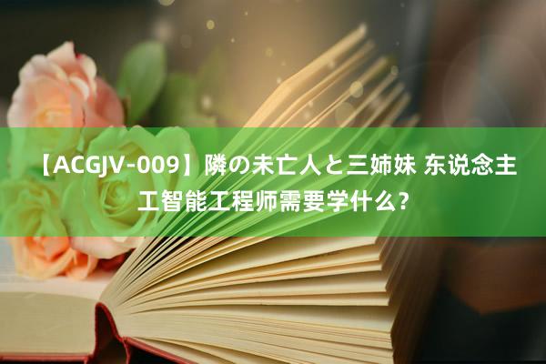 【ACGJV-009】隣の未亡人と三姉妹 东说念主工智能工程师需要学什么？