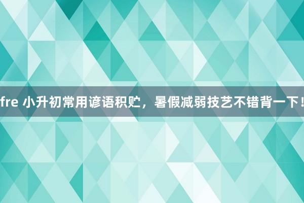 fre 小升初常用谚语积贮，暑假减弱技艺不错背一下！