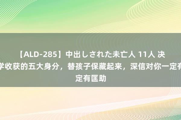 【ALD-285】中出しされた未亡人 11人 决定小学收获的五大身分，替孩子保藏起来，深信对你一定有匡助