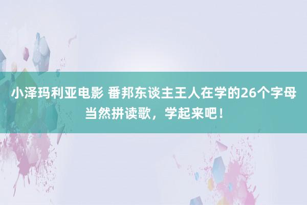 小泽玛利亚电影 番邦东谈主王人在学的26个字母当然拼读歌，学起来吧！