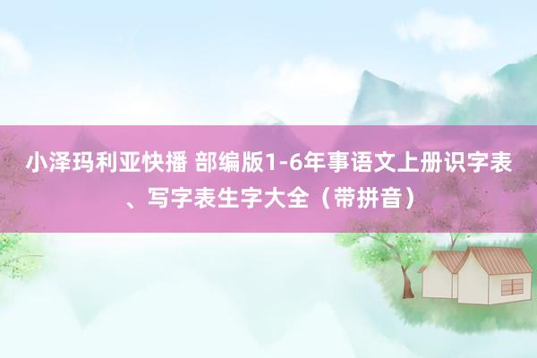 小泽玛利亚快播 部编版1-6年事语文上册识字表、写字表生字大全（带拼音）