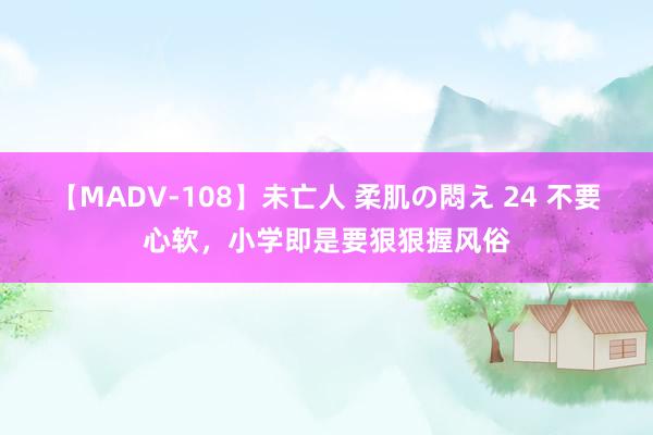 【MADV-108】未亡人 柔肌の悶え 24 不要心软，小学即是要狠狠握风俗