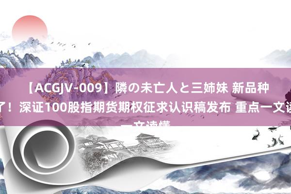 【ACGJV-009】隣の未亡人と三姉妹 新品种来了！深证100股指期货期权征求认识稿发布 重点一文读懂