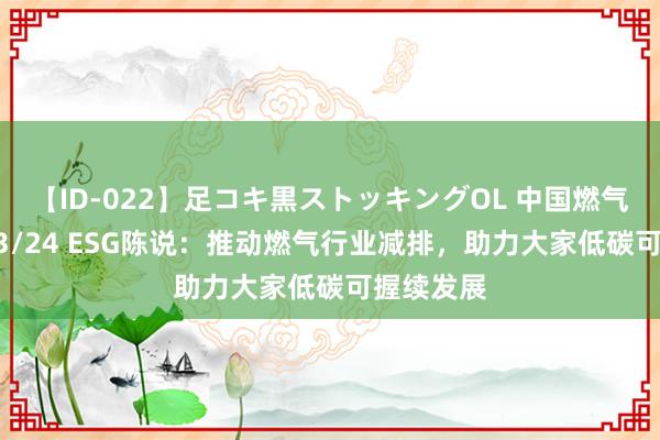 【ID-022】足コキ黒ストッキングOL 中国燃气发布2023/24 ESG陈说：推动燃气行业减排，<a href=