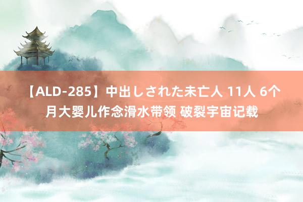 【ALD-285】中出しされた未亡人 11人 6个月大婴儿作念滑水带领 破裂宇宙记载