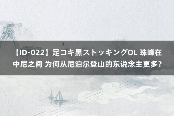 【ID-022】足コキ黒ストッキングOL 珠峰在中尼之间 为何从尼泊尔登山的东说念主更多？