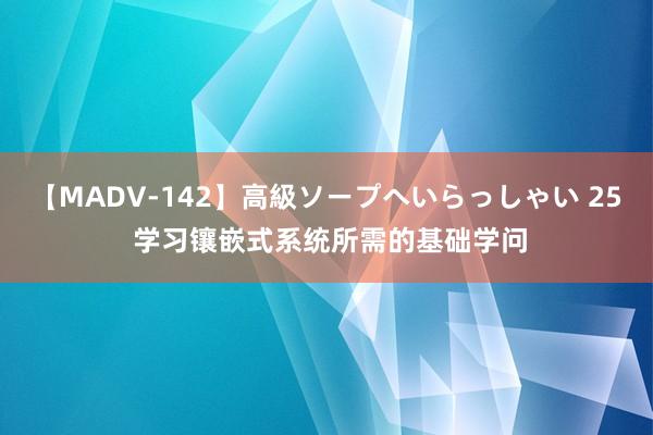 【MADV-142】高級ソープへいらっしゃい 25 学习镶嵌式系统所需的基础学问