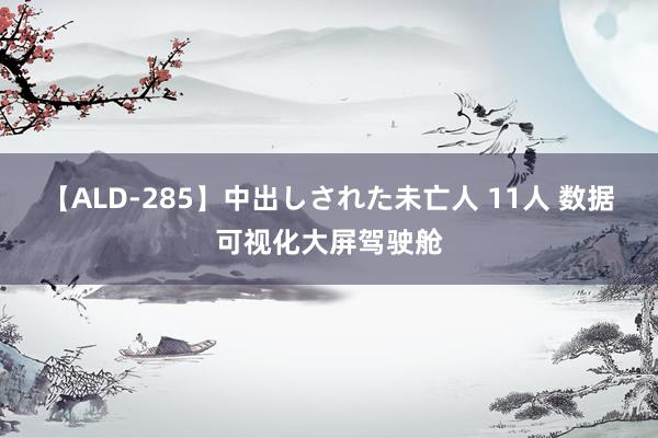 【ALD-285】中出しされた未亡人 11人 数据可视化大屏驾驶舱