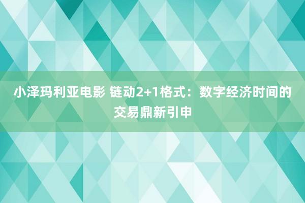 小泽玛利亚电影 链动2+1格式：数字经济时间的交易鼎新引申