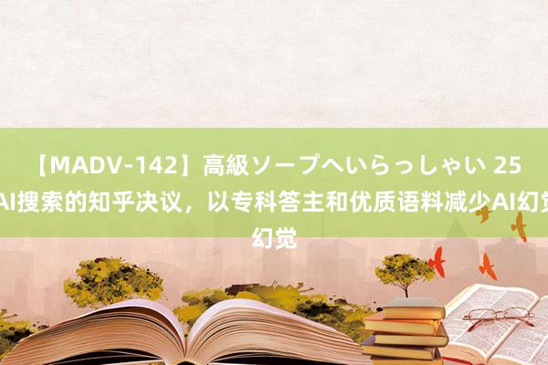 【MADV-142】高級ソープへいらっしゃい 25 AI搜索的知乎决议，以专科答主和优质语料减少AI幻觉