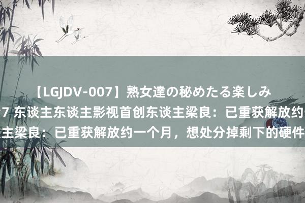 【LGJDV-007】熟女達の秘めたる楽しみ フィーリングレズビアン7 东谈主东谈主影视首创东谈主梁良：已重获解放约一个月，想处分掉剩下的硬件配置