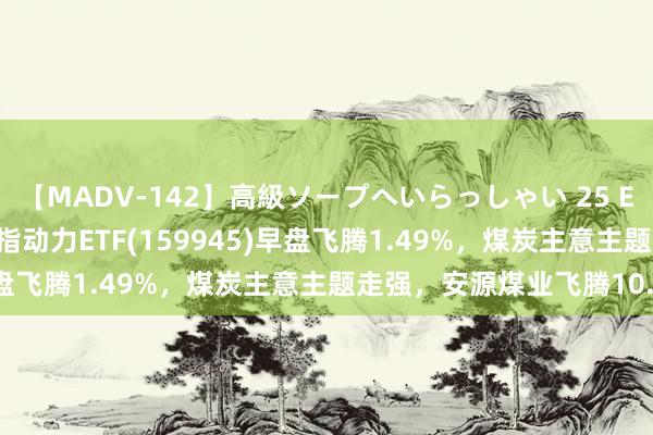 【MADV-142】高級ソープへいらっしゃい 25 ETF最前列 | 广发中证全指动力ETF(159945)早盘飞腾1.49%，煤炭主意主题走强，安源煤业飞腾10.0%