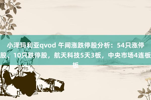 小泽玛利亚qvod 午间涨跌停股分析：54只涨停股、10只跌停股，航天科技5天3板，中央市场4连板