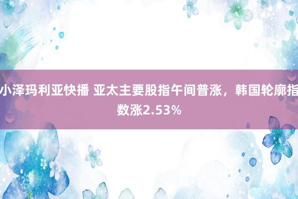 小泽玛利亚快播 亚太主要股指午间普涨，韩国轮廓指数涨2.53%