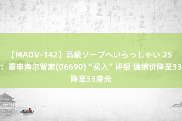 【MADV-142】高級ソープへいらっしゃい 25 大摩：重申海尔智家(06690)“买入”评级 缠绵价降至33港元