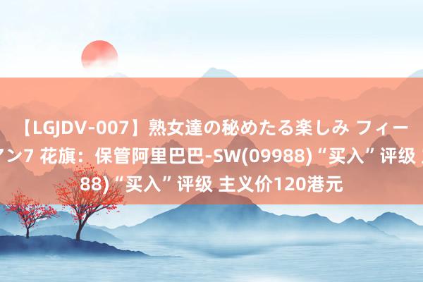 【LGJDV-007】熟女達の秘めたる楽しみ フィーリングレズビアン7 花旗：保管阿里巴巴-SW(09988)“买入”评级 主义价120港元